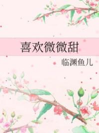 喜欢微微甜全文免费阅读晋江